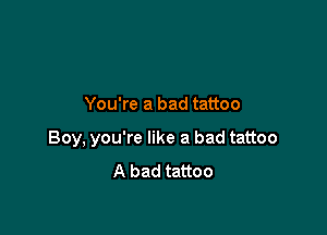 You're a bad tattoo

Boy, you're like a bad tattoo
A bad tattoo