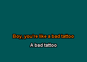 Boy, you're like a bad tattoo
A bad tattoo