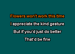 Flowers won't work this time

I appreciate the kind gesture

But ifyou'd just do better
That'd be fine