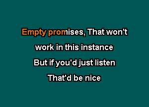 Empty promises, That won't

work in this instance

But if you'd just listen
That'd be nice