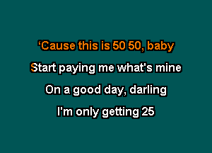 Cause this is 50 50, baby

Start paying me what's mine

On a good day. darling

I'm only getting 25