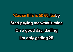 Cause this is 50 50, baby

Start paying me what's mine

On a good day. darling

I'm only getting 25