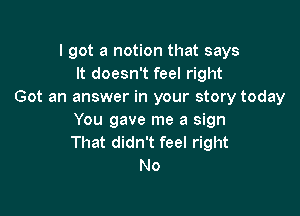 I got a notion that says
It doesn't feel right
Got an answer in your story today

You gave me a sign
That didn't feel right
No