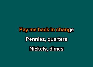 Pay me back in change

Pennies, quarters

Nickels, dimes