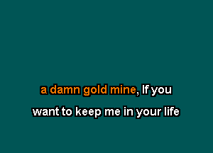 a damn gold mine, lfyou

want to keep me in your life