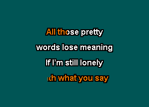 All those pretty
words lose meaning

Can't pay me back

with what you say