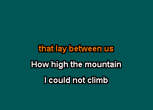 that lay between us

How high the mountain

lcould not climb