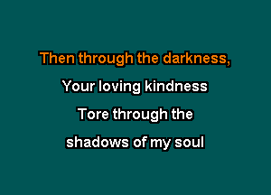 Then through the darkness,
Your loving kindness

Tore through the

shadows of my soul