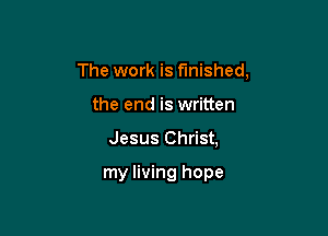 The work is finished,

the end is written

Jesus Christ,

my living hope