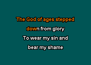 The God of ages stepped

down from glory
To wear my sin and

bear my shame