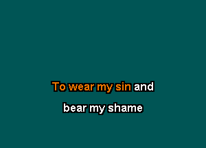 To wear my sin and

bear my shame