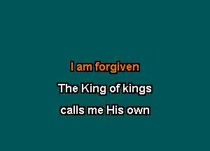 I am forgiven

The King of kings

calls me His own