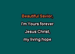 Beautiful Savior,

I'm Yours forever

Jesus Christ,

my living hope