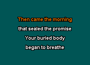 Then came the morning

that sealed the promise
Your buried body

began to breathe