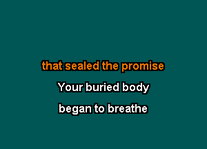 that sealed the promise

Your buried body

began to breathe