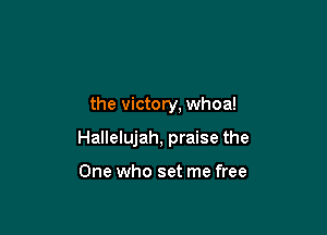 the victory, whoa!

Hallelujah, praise the

One who set me free