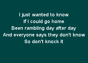 ljust wanted to know
lfl could go home
Been rambling day after day

And everyone says they don't know
So don't knock it