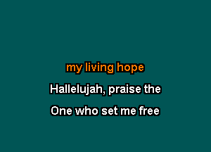 my living hope

Hallelujah, praise the

One who set me free