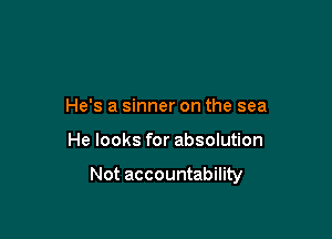 He's a sinner on the sea

He looks for absolution

Not accountability