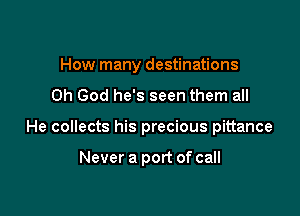 How many destinations

Oh God he's seen them all
He collects his precious pittance

Never a port of call