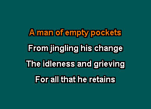 A man of empty pockets

Fromjingling his change

The idleness and grieving

For all that he retains