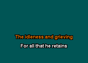 The idleness and grieving

For all that he retains
