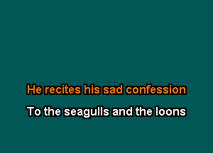 He recites his sad confession

To the seagulls and the Ioons
