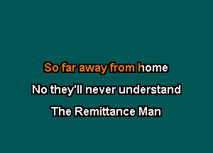 So far away from home

No they'll never understand

The Remittance Man