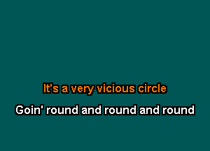 It's a very vicious circle

Goin' round and round and round