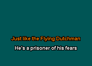 Just like the Flying Dutchman

He's a prisoner of his fears