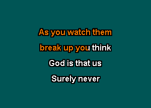 As you watch them

break up you think

God is that us

makes you think