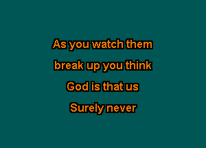 As you watch them

break up you think

God is that us

Surely never