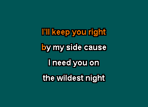 I'll keep you right
by my side cause

I need you on

the wildest night