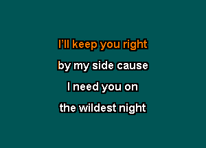 I'll keep you right
by my side cause

I need you on

the wildest night