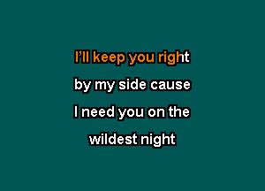 I'll keep you right

by my side cause
lneed you on the

wildest night