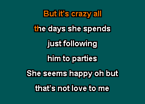 But it's crazy all
the days she spends
just following

him to parties

She seems happy oh but

that's not love to me