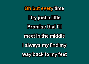 Oh but every time
ltryjust a little
Promise that I'll

meet in the middle

I always my fund my

way back to my feet