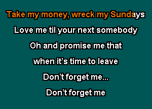 Take my money, wreck my Sundays
Love me til your next somebody
Oh and promise me that
when it!s time to leave
Donyt forget me...

Donyt forget me