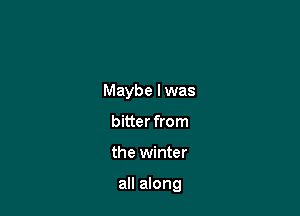 Maybe I was
bitter from

the winter

all along