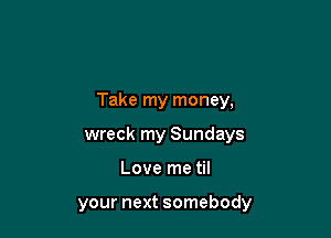 Take my money,

wreck my Sundays
Love me til

your next somebody