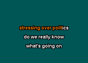 stressing over politics

do we really know

what's going on