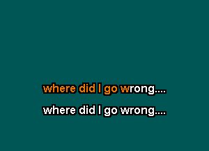 where did I go wrong...

where did I go wrong...