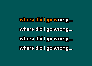 where did I go wrong...
where did I go wrong...

where did I go wrong...

where did I go wrong...