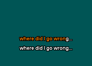 where did I go wrong...

where did I go wrong...