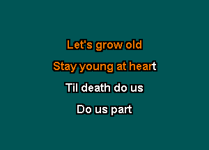 Let's grow old

Stay young at heart

Til death do us
Do us part