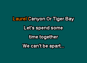 Laurel Canyon 0r Tiger Bay

Let's spend some
time together

We can't be apart...