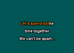 Let's spend some

time together

We can't be apart...