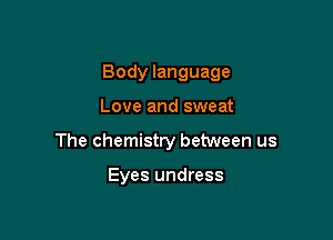 Body language

Love and sweat
The chemistry between us

Eyes undress