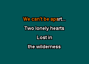 We can't be apart...

Two lonely hearts
Lost in

the wilderness