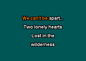 We can't be apart...

Two lonely hearts
Lost in the

wilderness